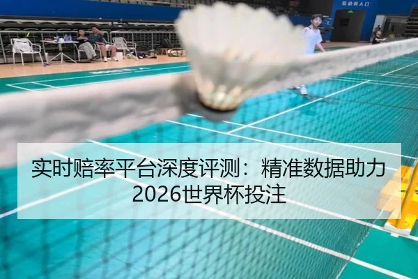 实时赔率平台深度评测：精准数据助力2026世界杯投注